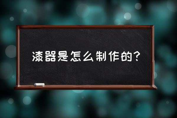 漆器工艺技术 漆器是怎么制作的？