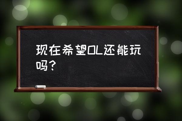 希望ol 现在还能玩吗 现在希望OL还能玩吗？