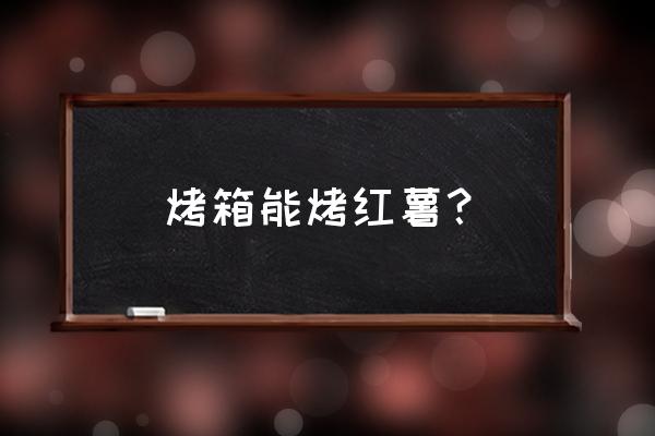 烤箱烤红薯 烤箱能烤红薯？