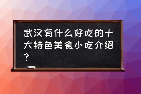 武汉特色小吃介绍 武汉有什么好吃的十大特色美食小吃介绍？