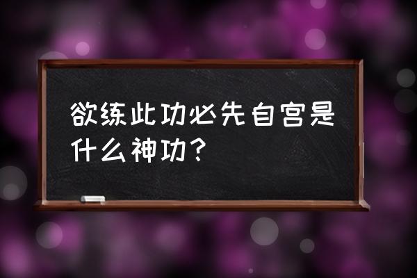 欲练神功必先自宫出自 欲练此功必先自宫是什么神功？