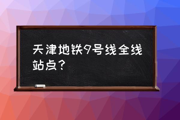 天津地铁9号线全程线路 天津地铁9号线全线站点？