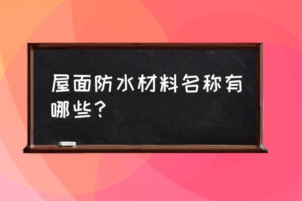 屋面防水材料分为 屋面防水材料名称有哪些？