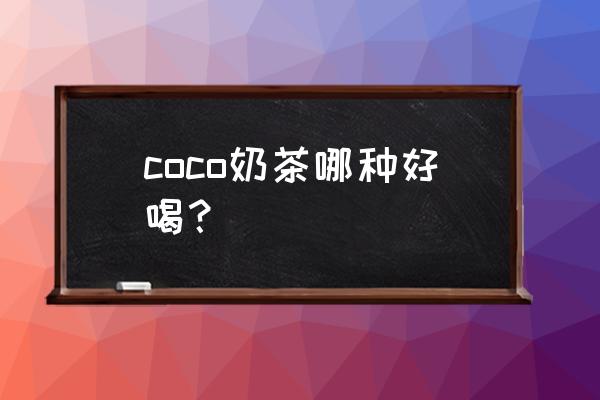 coco推荐哪些奶茶好喝 coco奶茶哪种好喝？