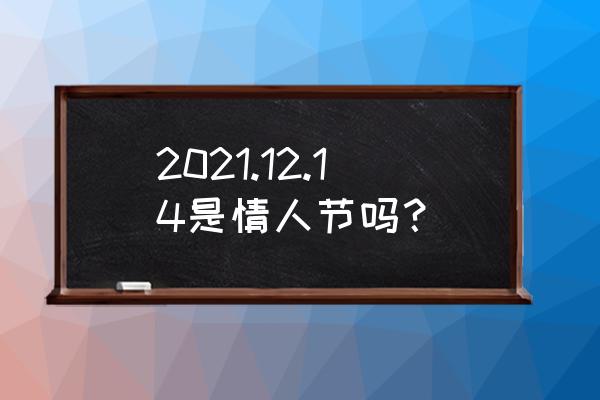 请问今天是情人节吗 2021.12.14是情人节吗？