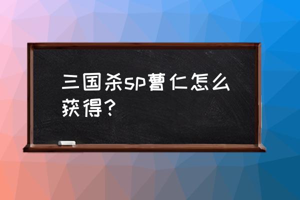 三国杀sp曹仁怎么获得 三国杀sp曹仁怎么获得？