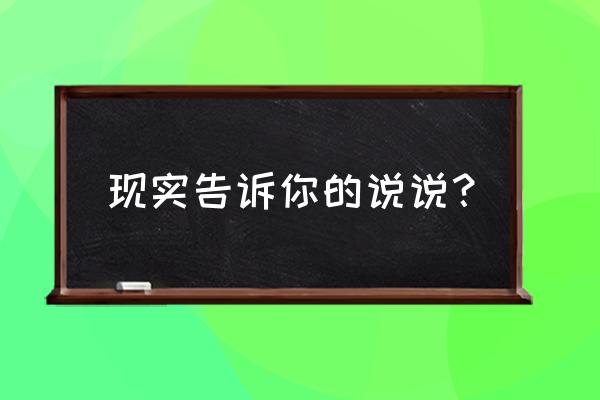 有没有人告诉你的说说 现实告诉你的说说？