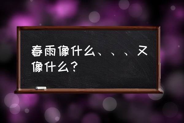 春雨像什么像什么的词 春雨像什么、、、又像什么？