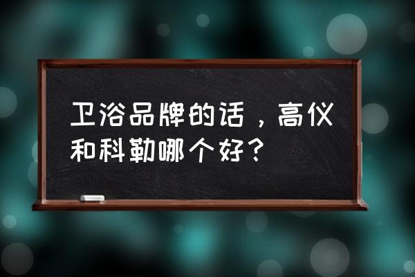 德国高仪和科勒哪个好 卫浴品牌的话，高仪和科勒哪个好？