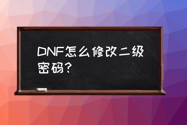 dnf二级密码怎么修改 DNF怎么修改二级密码？