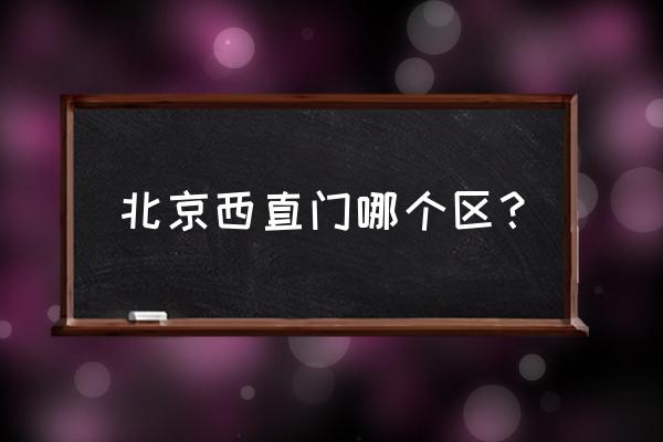 北京西直门属于哪个区 北京西直门哪个区？