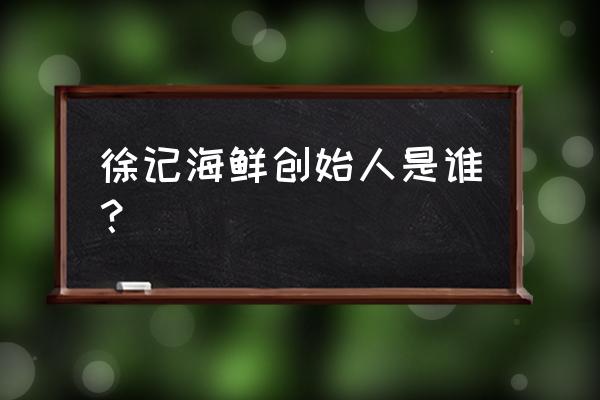 徐记海鲜老总简介 徐记海鲜创始人是谁？