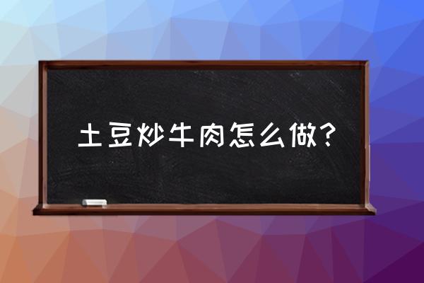 土豆炒牛肉的做法 土豆炒牛肉怎么做？