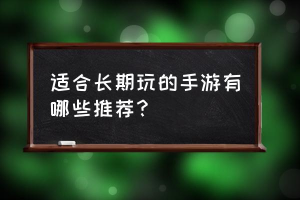 适合长期玩的手游 适合长期玩的手游有哪些推荐？