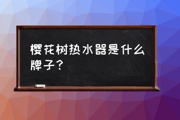 樱花树热水器是什么牌子 樱花树热水器是什么牌子？