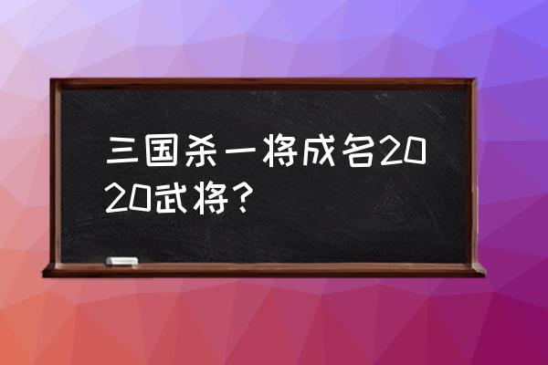 三国杀新武将2020 三国杀一将成名2020武将？