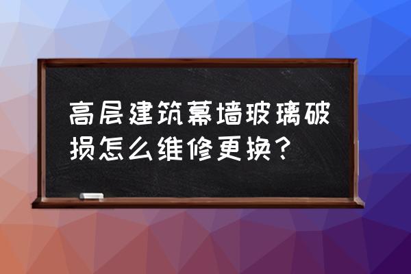 高空玻璃幕墙维修 高层建筑幕墙玻璃破损怎么维修更换？