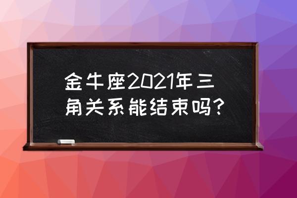 金牛座本月运势怎么样 金牛座2021年三角关系能结束吗？