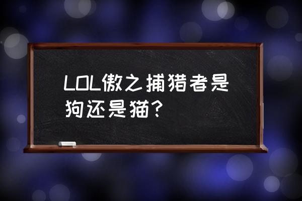 傲之追猎者是什么动物 LOL傲之捕猎者是狗还是猫？