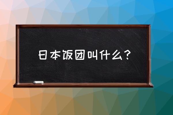 日本饭团叫什么 日本饭团叫什么？