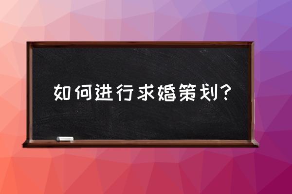 创意求婚策划 如何进行求婚策划？