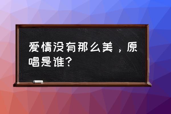 爱情没有那么美原唱是谁 爱情没有那么美，原唱是谁？