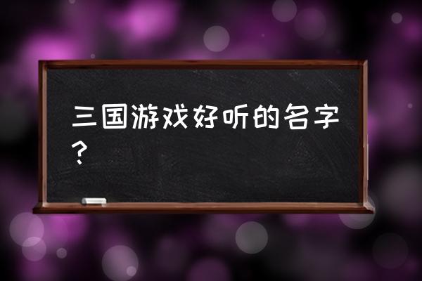 好听的三国游戏名字 三国游戏好听的名字？