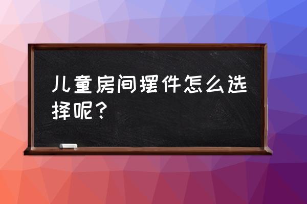 儿童房间装饰品 儿童房间摆件怎么选择呢？