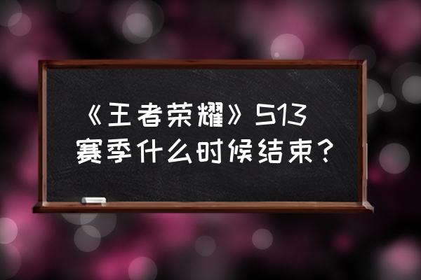 s13赛季是什么时候 《王者荣耀》S13赛季什么时候结束？