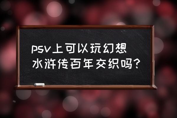 幻想水浒传百年交织传承 psv上可以玩幻想水浒传百年交织吗？