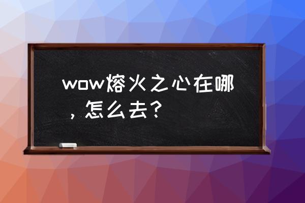 熔火之心怎么去 wow熔火之心在哪，怎么去？