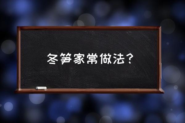 冬笋的做法步骤 冬笋家常做法？