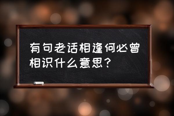 男人说相逢何必曾相识 有句老话相逢何必曾相识什么意思？