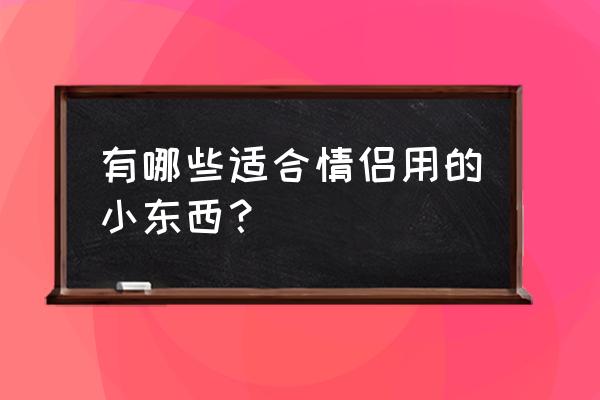 送情侣的小玩具 有哪些适合情侣用的小东西？