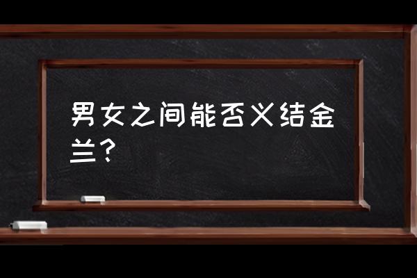 男女之间义结金兰 男女之间能否义结金兰？