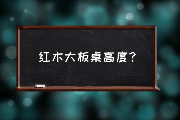 红木大板桌 红木大板桌高度？