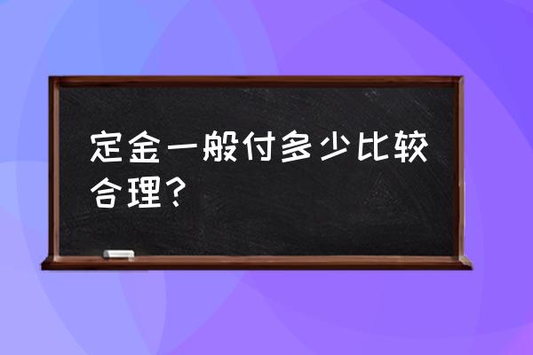 定金给多少比例 定金一般付多少比较合理？