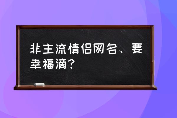 非主流情侣名字一男一女 非主流情侣网名、要幸福滴？