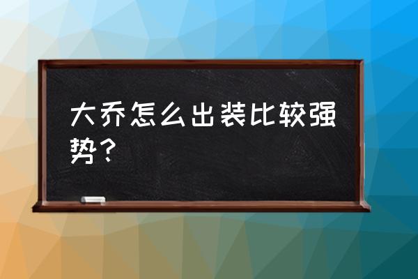 大乔怎么出装最厉害 大乔怎么出装比较强势？