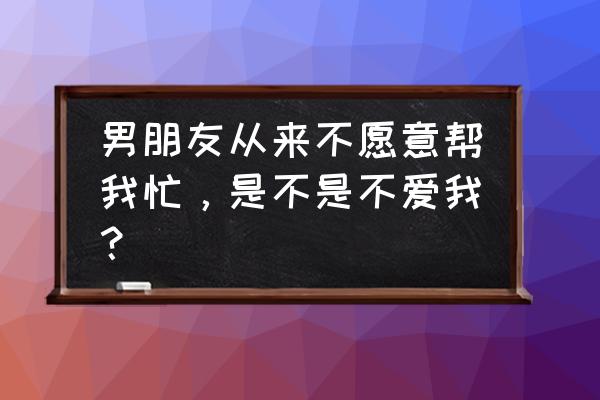 抓紧时间爱上我37 男朋友从来不愿意帮我忙，是不是不爱我？