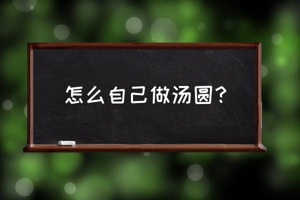 怎么做普通汤圆 怎么自己做汤圆？