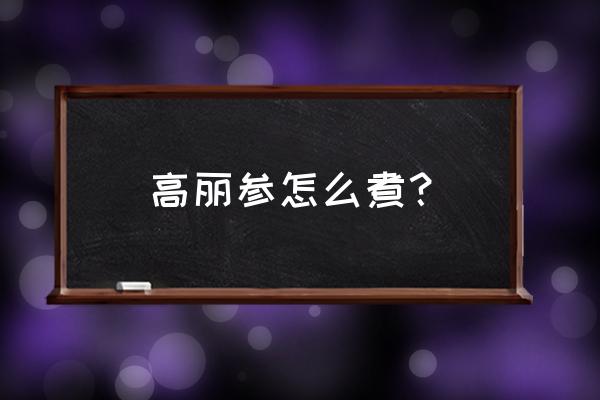 高丽参炖什么吃最好 高丽参怎么煮？