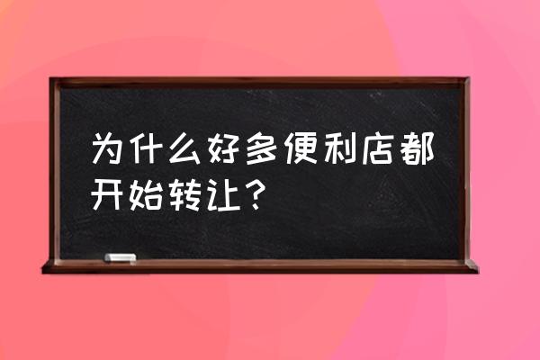 为什么好多便利店转让 为什么好多便利店都开始转让？