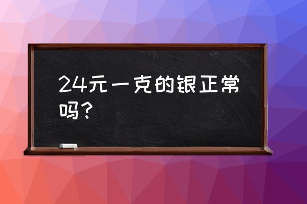 银的市场价是多少1g 24元一克的银正常吗？