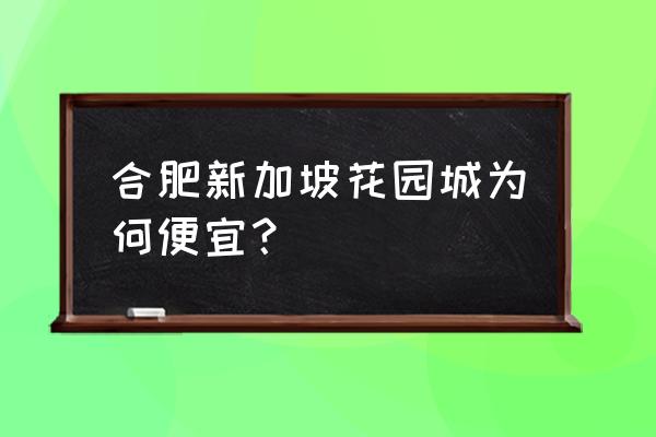 合肥新加坡花园城为何便宜 合肥新加坡花园城为何便宜？