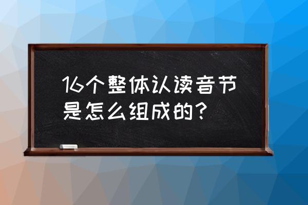 整天认读音节16个 16个整体认读音节是怎么组成的？