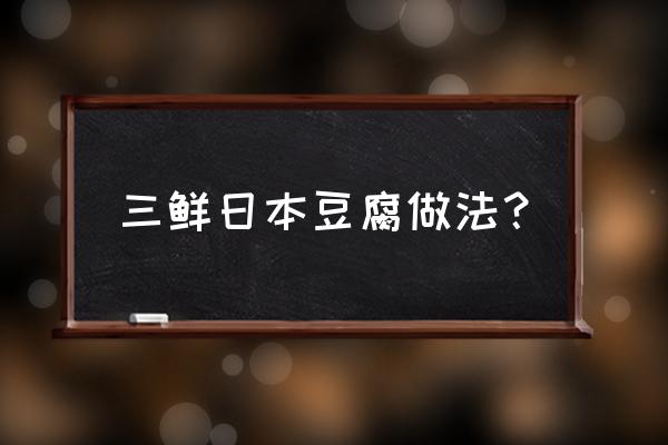 海鲜日本豆腐的做法 三鲜日本豆腐做法？