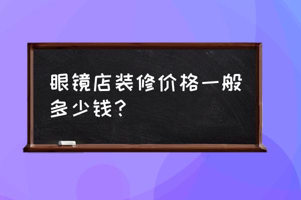 眼镜店装修大概多少钱 眼镜店装修价格一般多少钱？