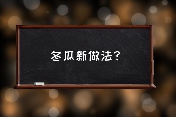 冬瓜最简单的做法 冬瓜新做法？