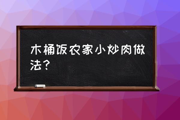 农家小炒肉的做法步骤 木桶饭农家小炒肉做法？